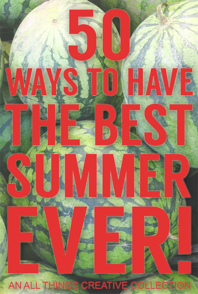 50 Ways to Have The Best Summer Ever! - An All Things Creative Collection